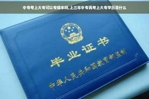 中专考上大专可以专插本吗,上三年中专再考上大专学历是什么