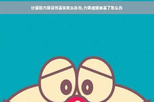 计算机六级证书丢失怎么补办,六级成绩单丢了怎么办