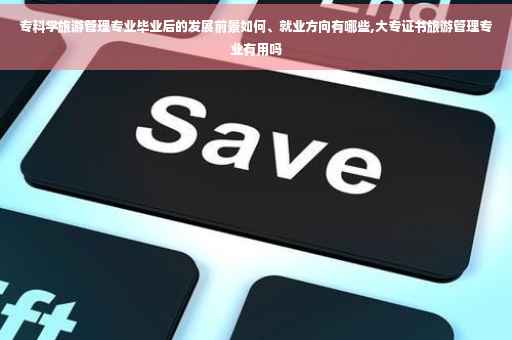 专科学旅游管理专业毕业后的发展前景如何、就业方向有哪些,大专证书旅游管理专业有用吗
