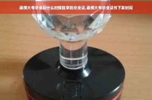 函授大专毕业后什么时候能拿到毕业证,函授大专毕业证书下发时间