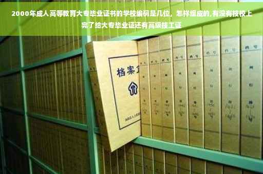 2000年成人高等教育大专毕业证书的学校编码是几位，怎样组成的,有没有技校上完了给大专毕业证还有高级技工证
