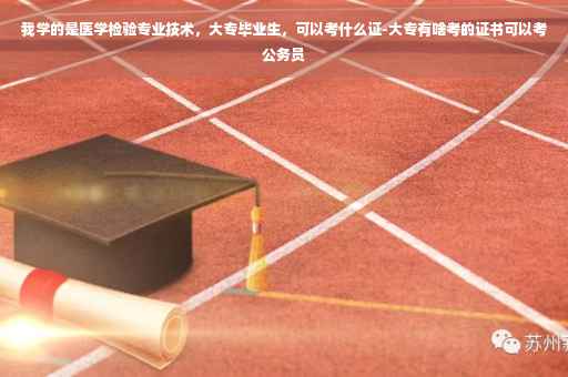 我学的是医学检验专业技术，大专毕业生，可以考什么证-大专有啥考的证书可以考公务员