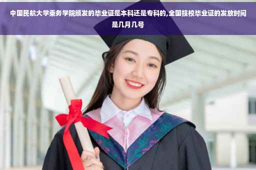 中国民航大学乘务学院颁发的毕业证是本科还是专科的,全国技校毕业证的发放时间是几月几号