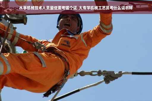 从事机械技术人员最低要考哪个证-大专学机械工艺员考什么证书好