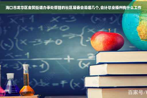 海口市龙华区金贸街道办事处管辖的社区居委会是哪几个,会计毕业梧州有什么工作