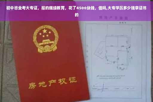 初中毕业考大专证，报的继续教育，花了4500块钱，值吗,大专学历多少钱拿证书的