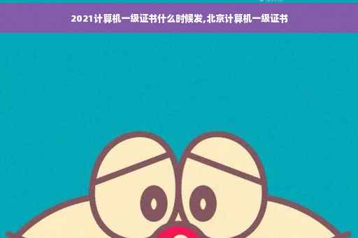 2021计算机一级证书什么时候发,北京计算机一级证书