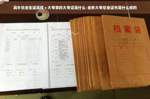 高中毕业生读高技＋大专拿的大专证是什么-业务大专毕业证书是什么样的