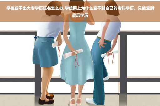 学校发不出大专学历证书怎么办,学信网上为什么查不到自己的专科学历，只能查到最后学历