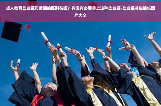 成人教育毕业证和普通的区别在哪？有没有必要拿上这种毕业证-毕业证书包装纸图片大全
