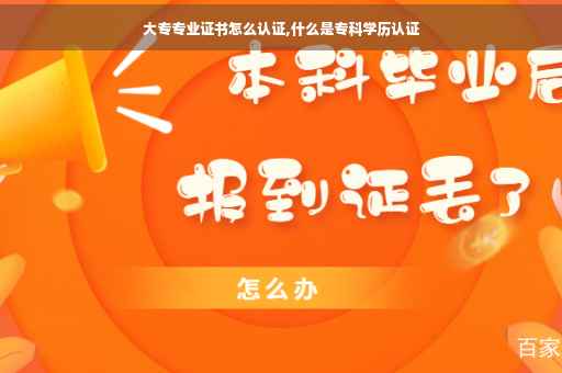 大专专业证书怎么认证,什么是专科学历认证