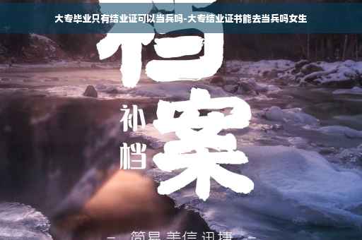 大专毕业只有结业证可以当兵吗-大专结业证书能去当兵吗女生