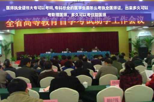 医师执业证书大专可以考吗,专科毕业的医学生要怎么考执业医师证，出来多久可以考助理医师，多久可以考住院医师