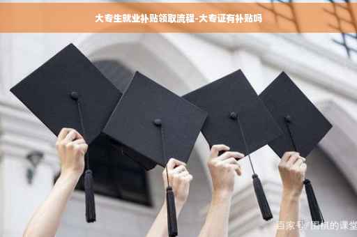 大专生就业补贴领取流程-大专证有补贴吗