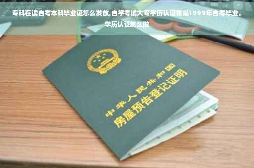 专科在读自考本科毕业证怎么发放,自学考试大专学历认证我是1999年自考毕业。学历认证怎么做