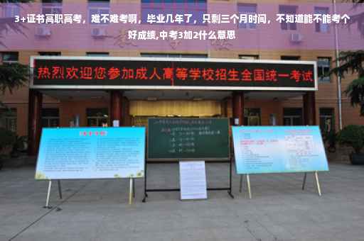 3+证书高职高考，难不难考啊，毕业几年了，只剩三个月时间，不知道能不能考个好成绩,中考3加2什么意思