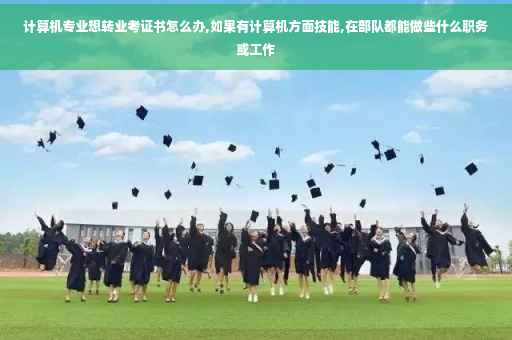 计算机专业想转业考证书怎么办,如果有计算机方面技能,在部队都能做些什么职务或工作