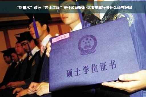“给排水”改行“岩土工程”考什么证好啊-大专生转行考什么证书好呢