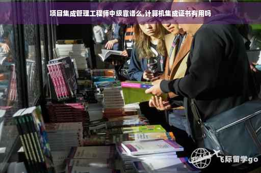 项目集成管理工程师中级靠谱么,计算机集成证书有用吗