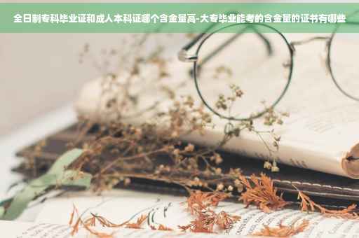 全日制专科毕业证和成人本科证哪个含金量高-大专毕业能考的含金量的证书有哪些
