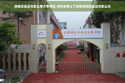 没有毕业证书怎么考大专学历,专升本考上了没有专科毕业证书怎么办