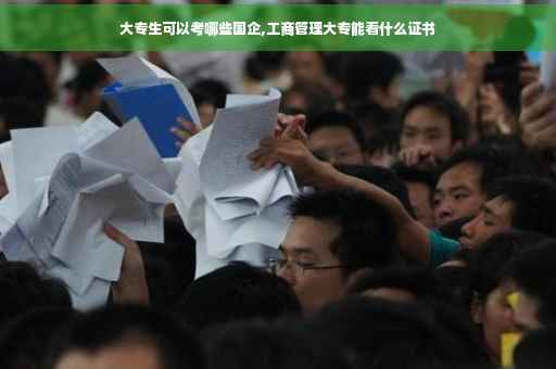 大专生可以考哪些国企,工商管理大专能看什么证书