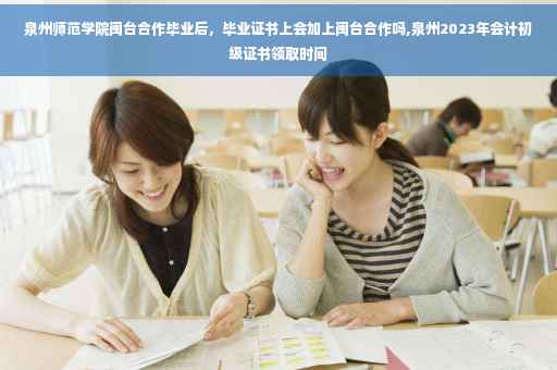 泉州师范学院闽台合作毕业后，毕业证书上会加上闽台合作吗,泉州2023年会计初级证书领取时间