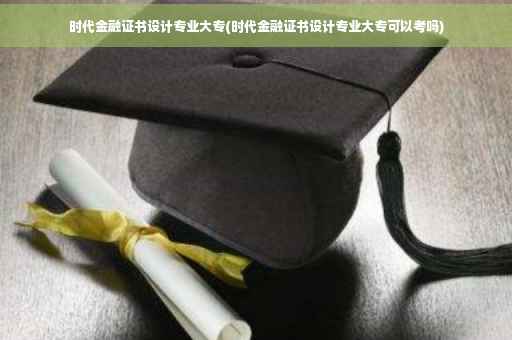 时代金融证书设计专业大专(时代金融证书设计专业大专可以考吗)