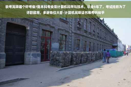 软考高级哪个好考些?我本科专业是计算机科学与技术，毕业5年了，考试纯粹为了评职称用，多谢各位大虾-计算机高级证书难考吗知乎