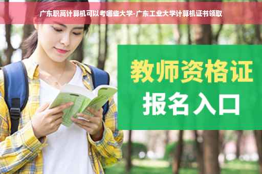 广东职高计算机可以考哪些大学-广东工业大学计算机证书领取