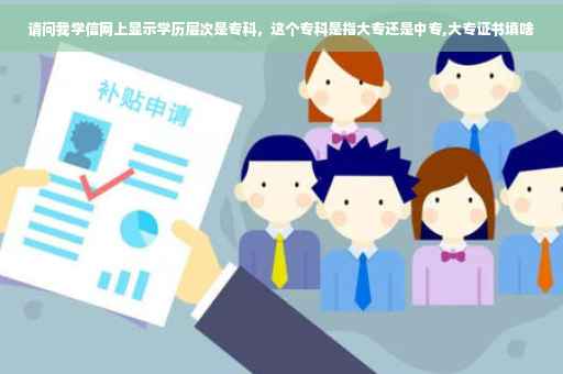 请问我学信网上显示学历层次是专科，这个专科是指大专还是中专,大专证书填啥