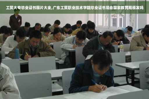 工贸大专毕业证书图片大全,广东工贸职业技术学院毕业证书是由国家教育局颁发吗