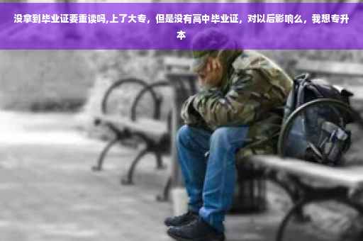 没拿到毕业证要重读吗,上了大专，但是没有高中毕业证，对以后影响么，我想专升本