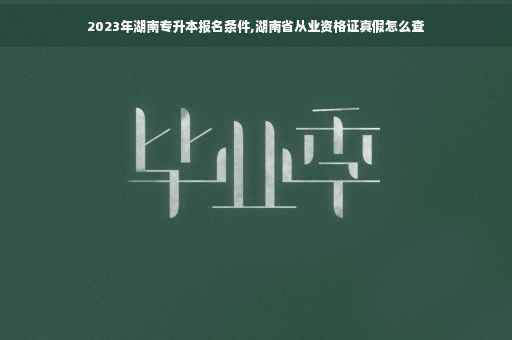 2023年湖南专升本报名条件,湖南省从业资格证真假怎么查