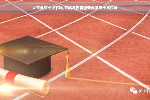 大专要专业证书吗,专科学校有哪些要发学士学位证