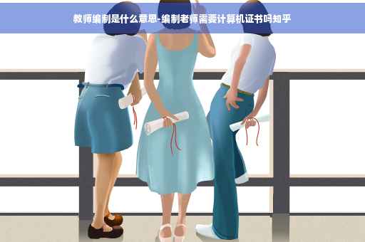 教师编制是什么意思-编制老师需要计算机证书吗知乎