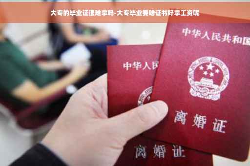 大专的毕业证很难拿吗-大专毕业要啥证书好拿工资呢