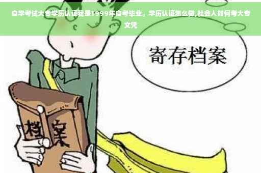 自学考试大专学历认证我是1999年自考毕业。学历认证怎么做,社会人如何考大专文凭