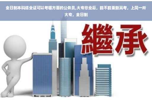全日制本科结业证可以考哪方面的公务员,大专毕业后，能不能重新高考，上同一所大专，全日制