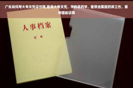 广东如何考大专文凭证书呢,我是大专文凭，学的是药学，我想去医院药房工作，要考哪些证呢