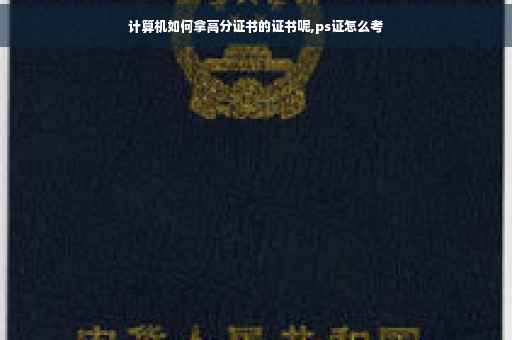 计算机如何拿高分证书的证书呢,ps证怎么考