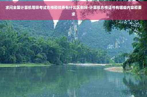 求问全国计算机等级考试合格和优秀有什么区别吗-计算机合格证书有哪些内容和要求