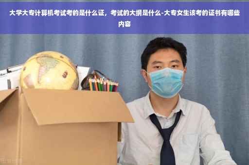 大学大专计算机考试考的是什么证，考试的大纲是什么-大专女生该考的证书有哪些内容