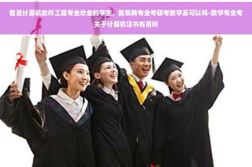 我是计算机软件工程专业毕业的学生，我想跨专业考研考数学系可以吗-数学专业考关于计算机证书有用吗
