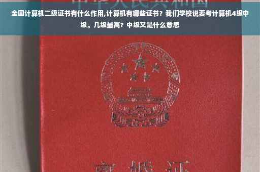 全国计算机二级证书有什么作用,计算机有哪些证书？我们学校说要考计算机4级中级。几级最高？中级又是什么意思