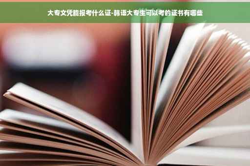 大专文凭能报考什么证-韩语大专生可以考的证书有哪些