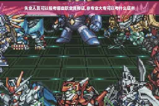 失业人员可以报考哪些职业资格证,非专业大专可以考什么证书