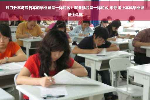 对口升学与专升本的毕业证是一样的么？就业机会是一样的么,中职考上本科毕业证是什么样