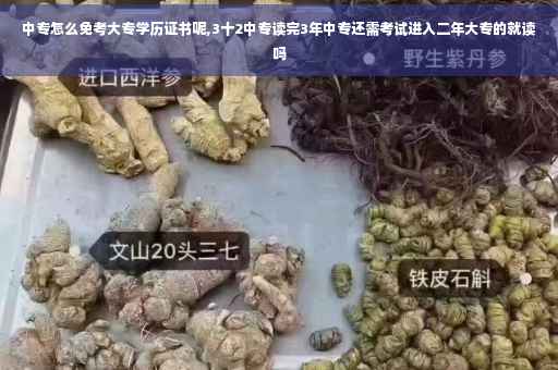 中专怎么免考大专学历证书呢,3十2中专读完3年中专还需考试进入二年大专的就读吗