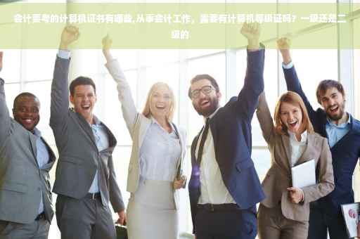 会计要考的计算机证书有哪些,从事会计工作，需要有计算机等级证吗？一级还是二级的